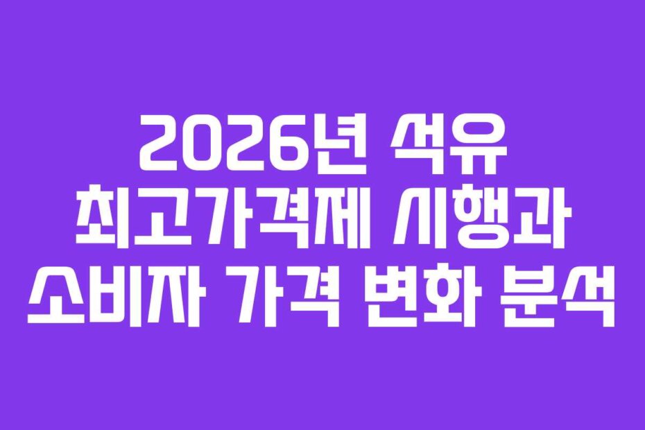 2026년 석유 최고가격제 시행과 소비자 가격 변화 분석
