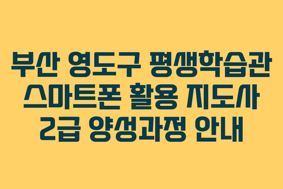 부산 영도구 평생학습관 스마트폰 활용 지도사 2급 양성과정 안내