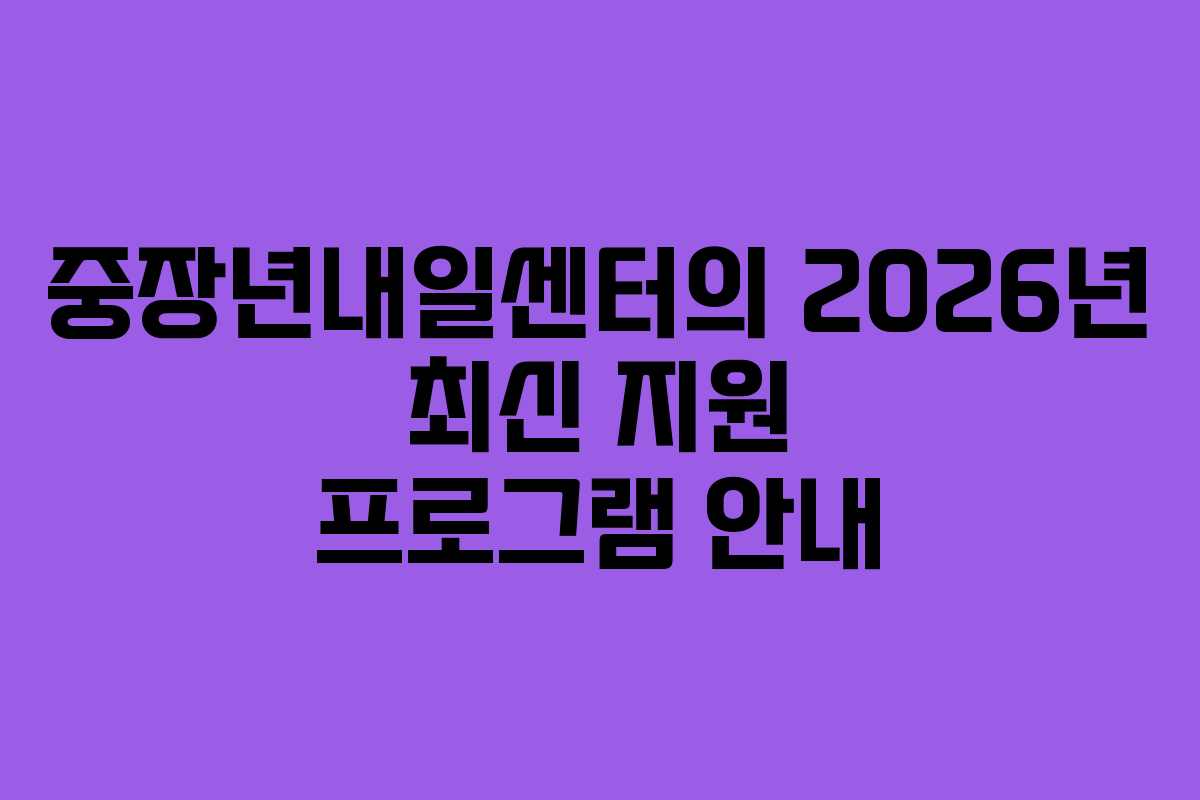 중장년내일센터의 2026년 최신 지원 프로그램 안내