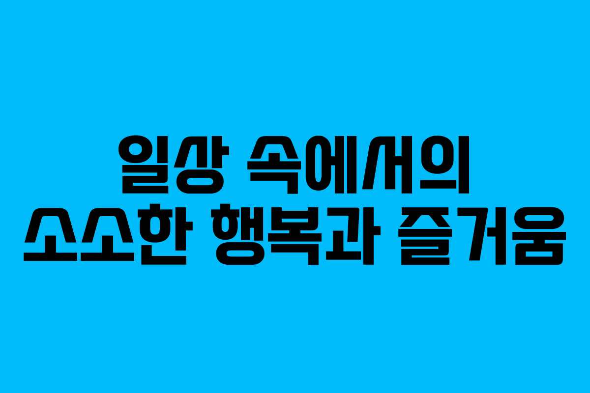 일상 속에서의 소소한 행복과 즐거움