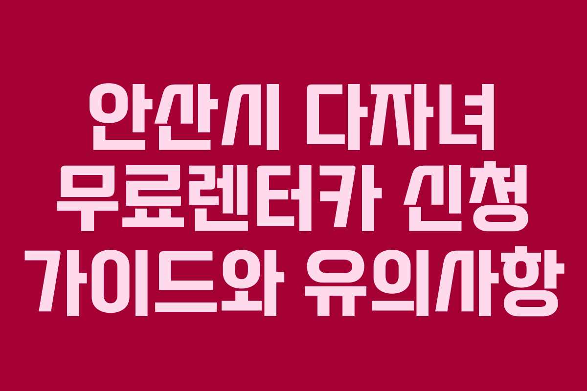 안산시 다자녀 무료렌터카 신청 가이드와 유의사항