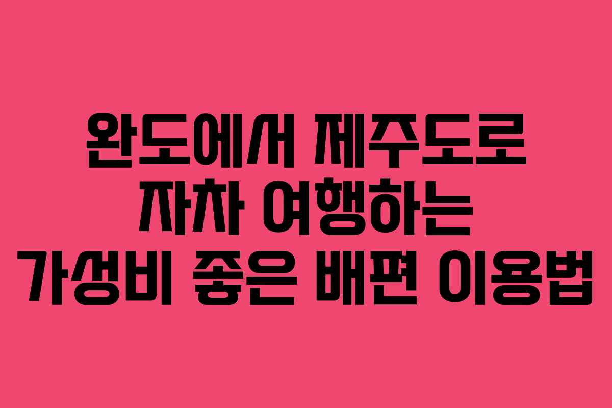 완도에서 제주도로 자차 여행하는 가성비 좋은 배편 이용법