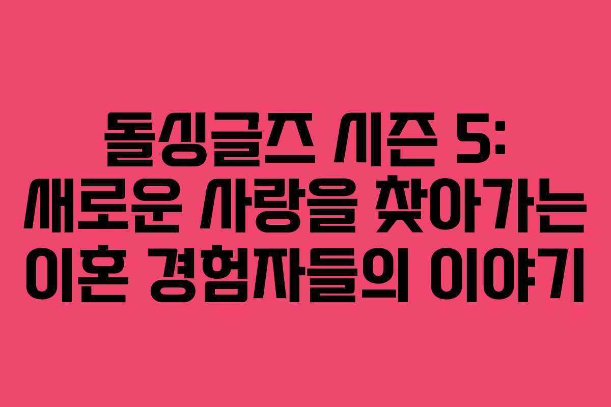 돌싱글즈 시즌 5: 새로운 사랑을 찾아가는 이혼 경험자들의 이야기