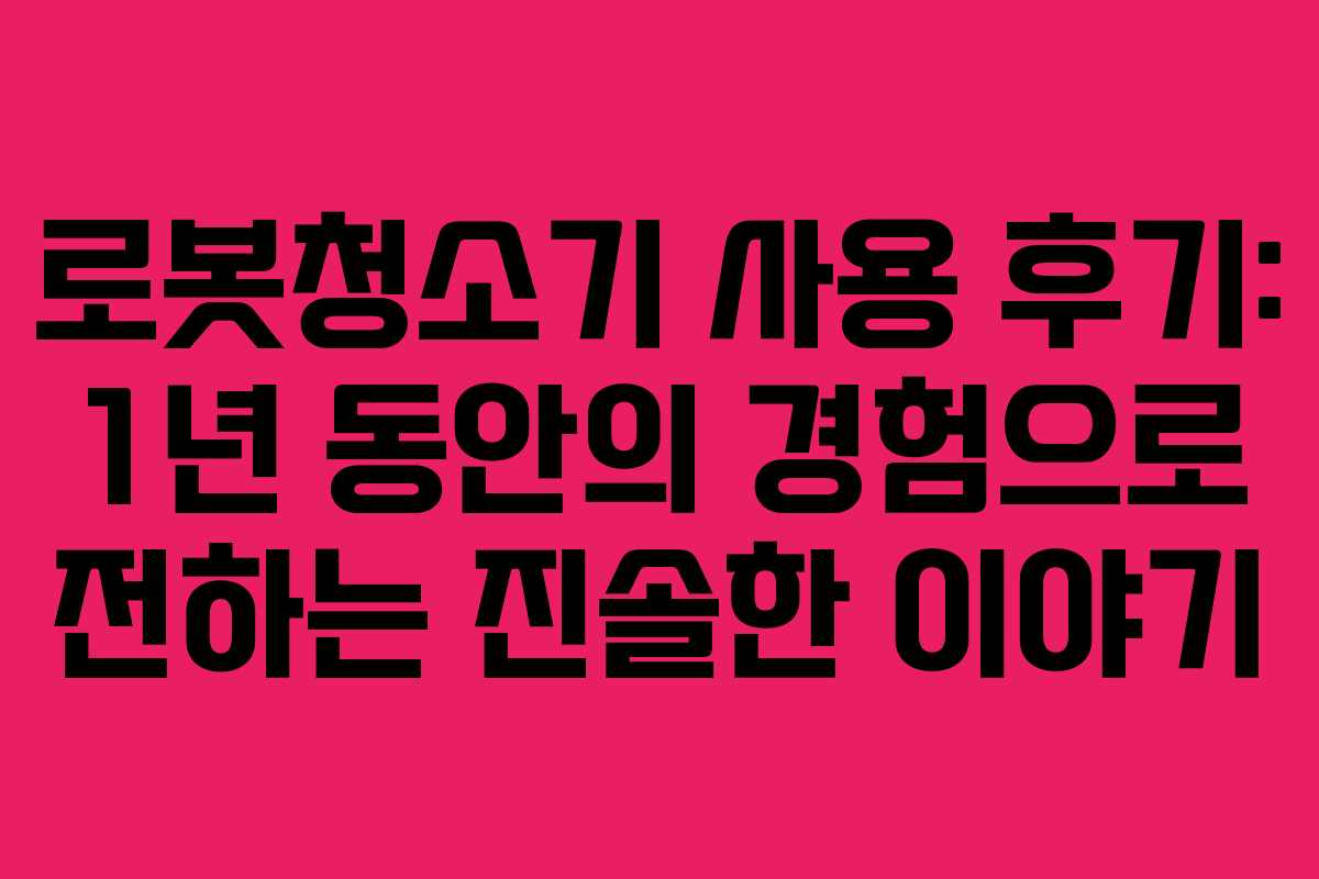 로봇청소기 사용 후기: 1년 동안의 경험으로 전하는 진솔한 이야기