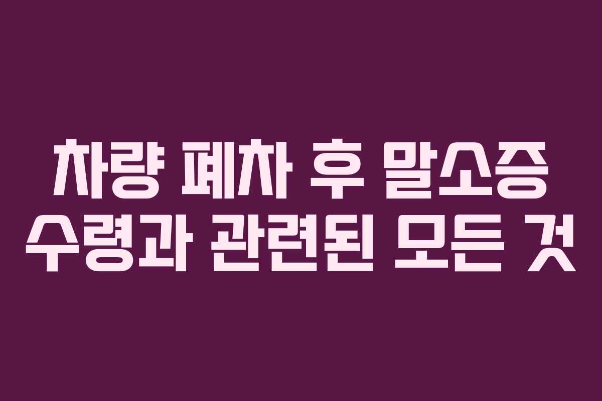 차량 폐차 후 말소증 수령과 관련된 모든 것