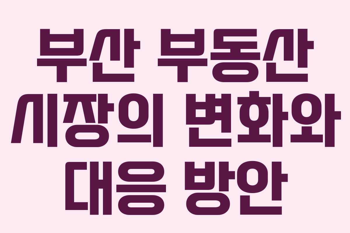 부산 부동산 시장의 변화와 대응 방안