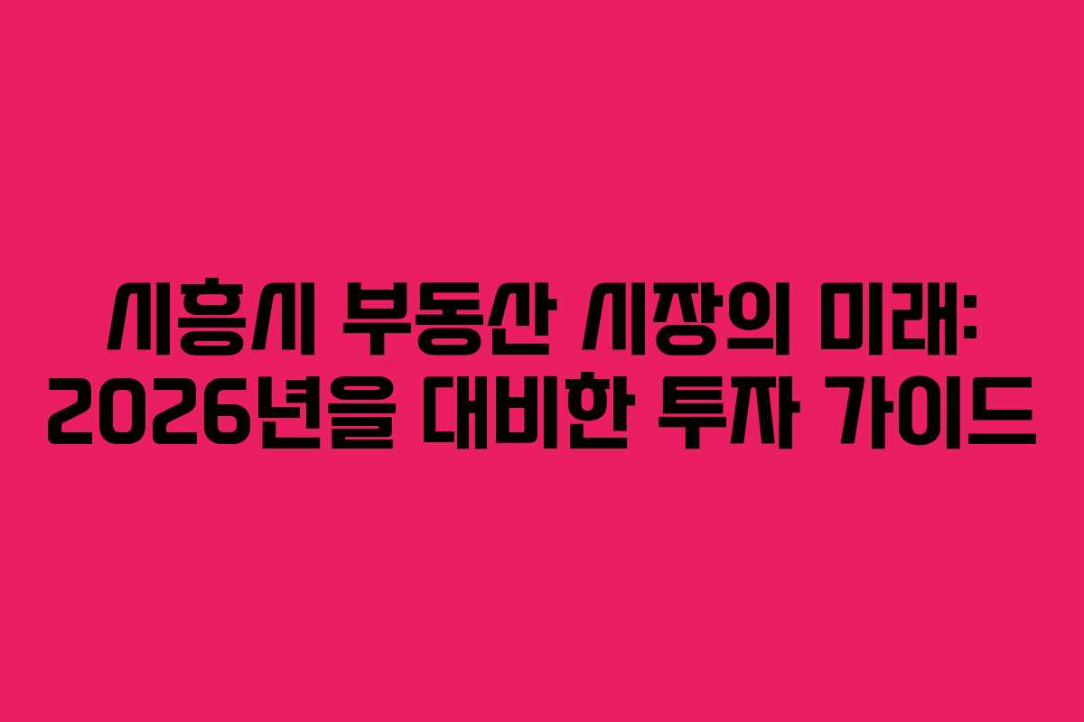시흥시 부동산 시장의 미래: 2026년을 대비한 투자 가이드