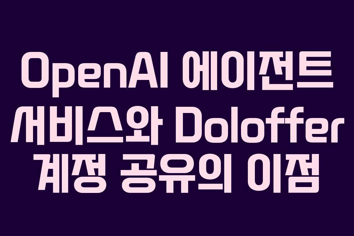 OpenAI 에이전트 서비스와 Doloffer 계정 공유의 이점