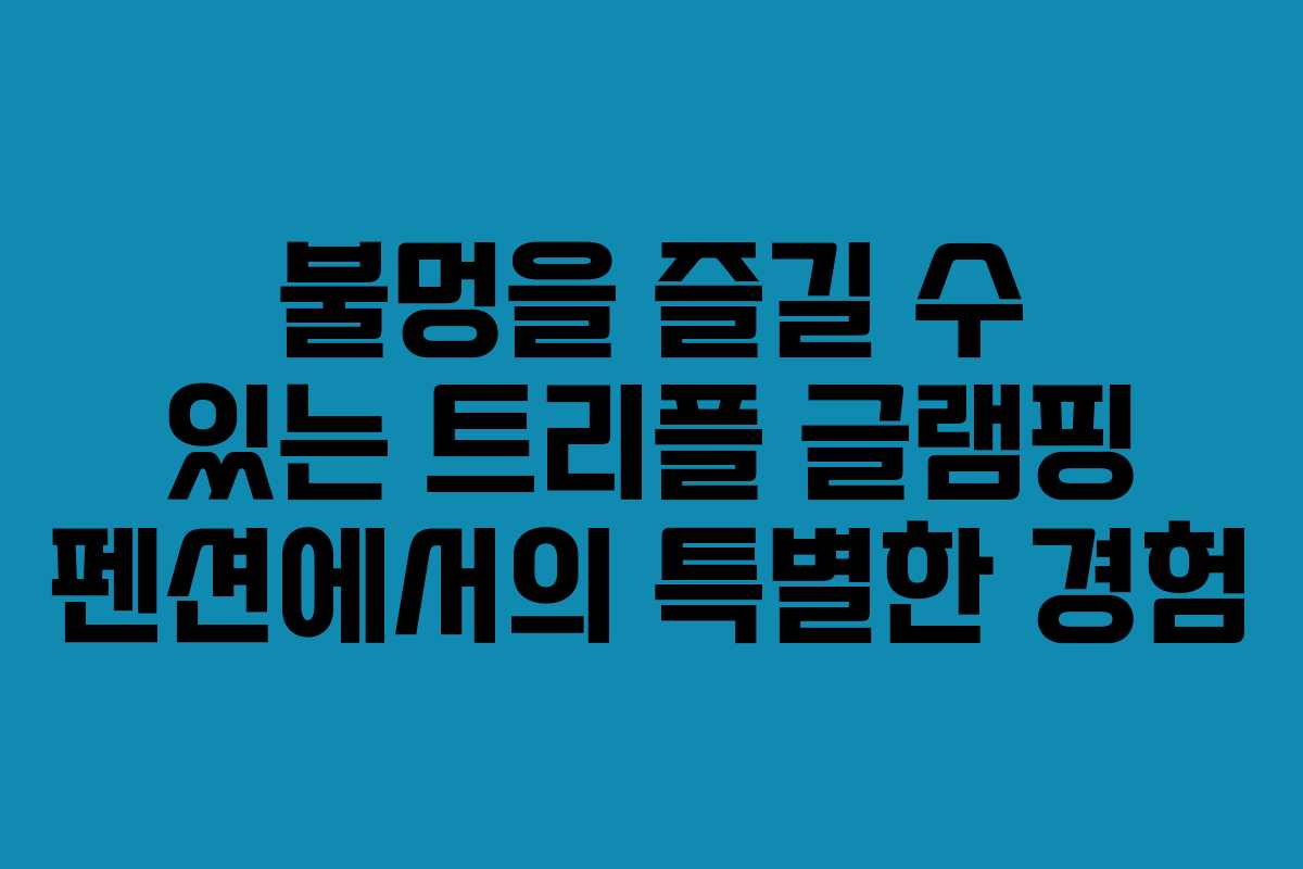 불멍을 즐길 수 있는 트리플 글램핑 펜션에서의 특별한 경험