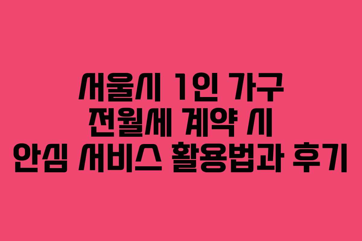 서울시 1인 가구 전월세 계약 시 안심 서비스 활용법과 후기