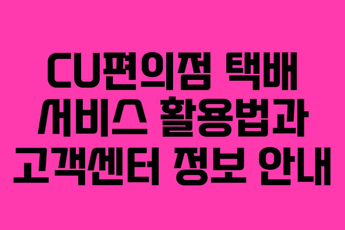 CU편의점 택배 서비스 활용법과 고객센터 정보 안내