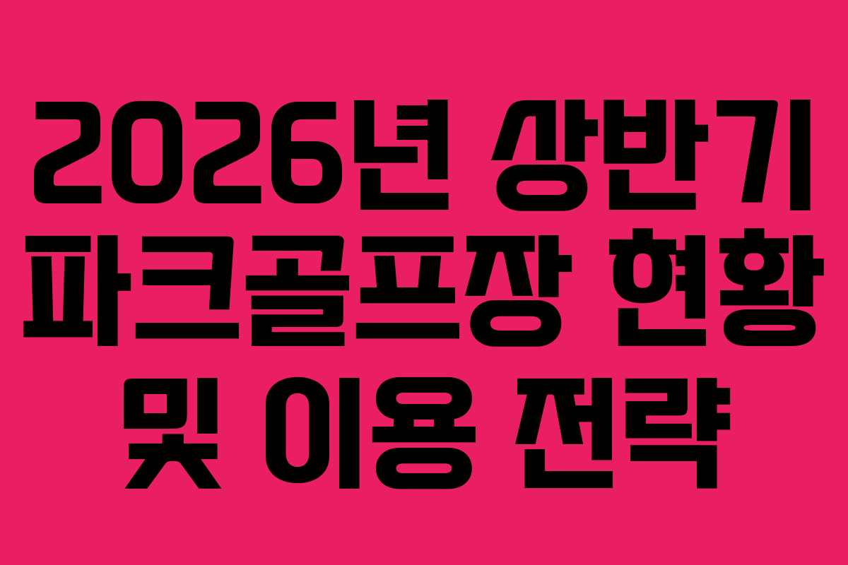 2026년 상반기 파크골프장 현황 및 이용 전략