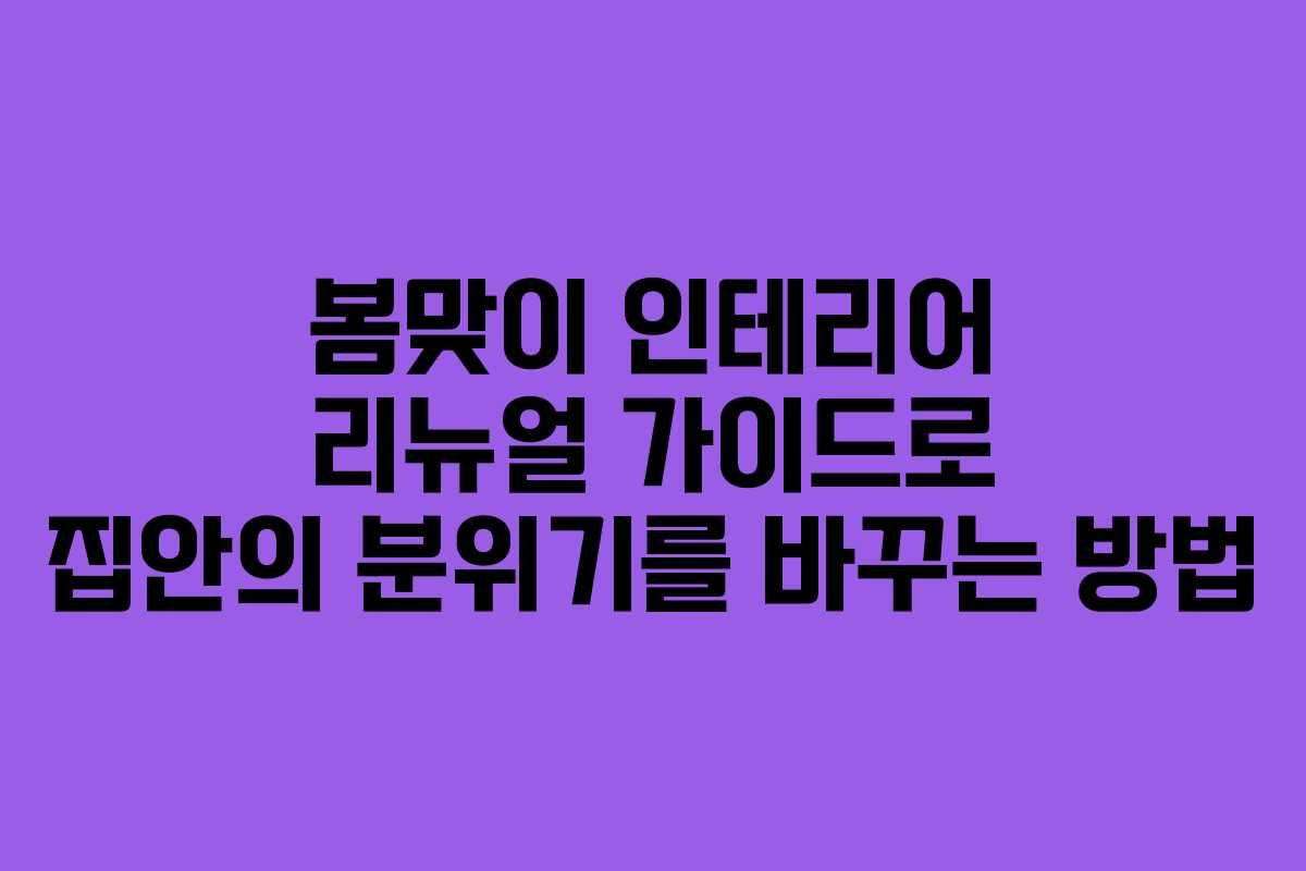 봄맞이 인테리어 리뉴얼 가이드로 집안의 분위기를 바꾸는 방법