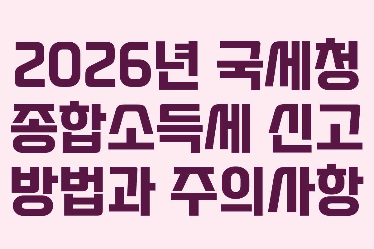 2026년 국세청 종합소득세 신고 방법과 주의사항