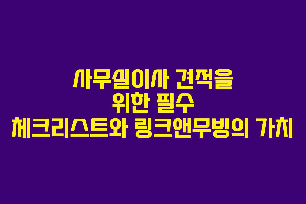 사무실이사 견적을 위한 필수 체크리스트와 링크앤무빙의 가치