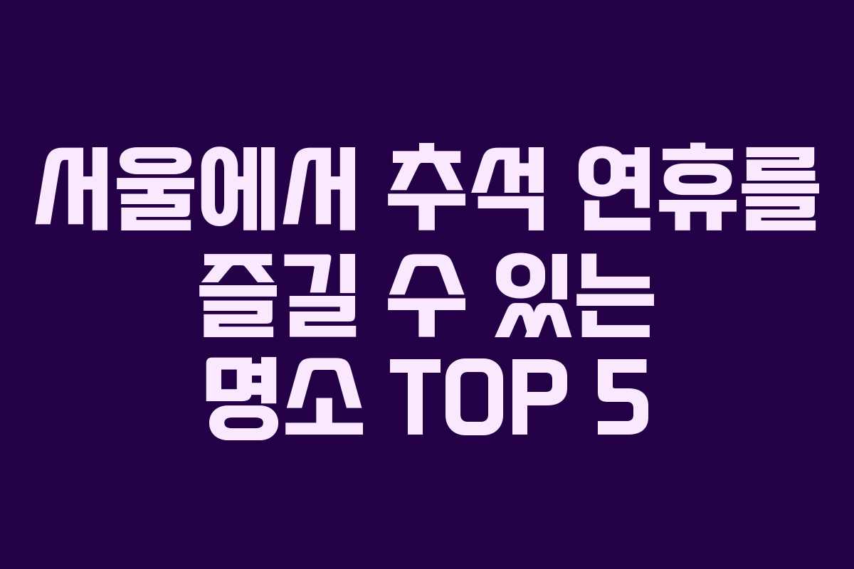 서울에서 추석 연휴를 즐길 수 있는 명소 TOP 5