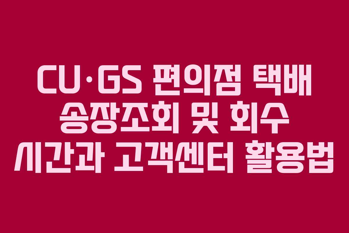 CU·GS 편의점 택배 송장조회 및 회수 시간과 고객센터 활용법