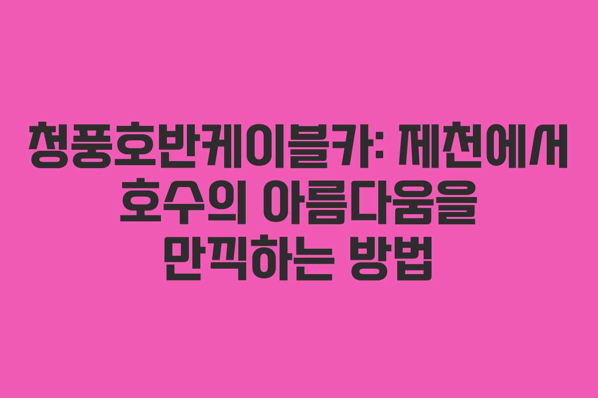 청풍호반케이블카: 제천에서 호수의 아름다움을 만끽하는 방법