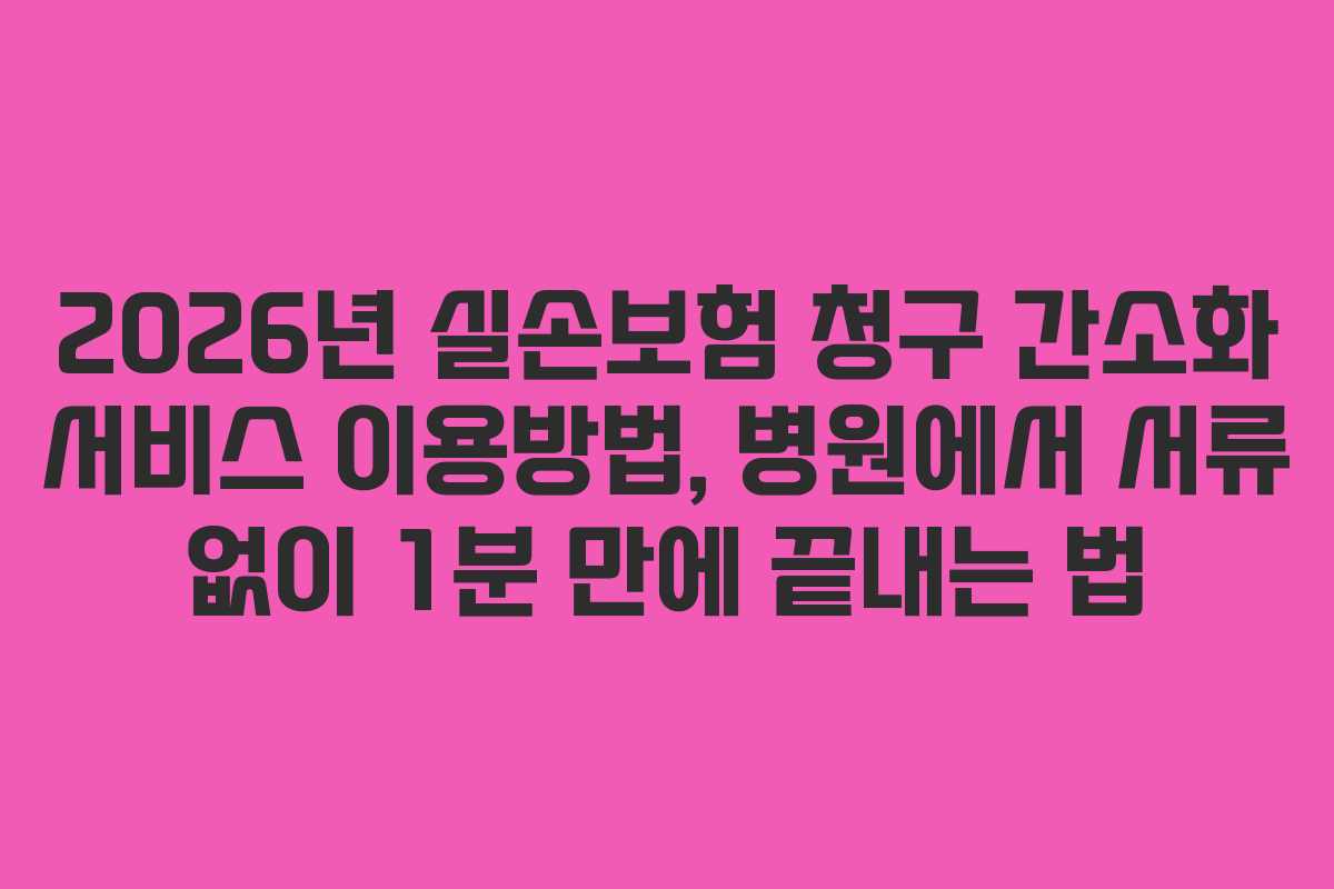 2026년 실손보험 청구 간소화 서비스 이용방법, 병원에서 서류 없이 1분 만에 끝내는 법