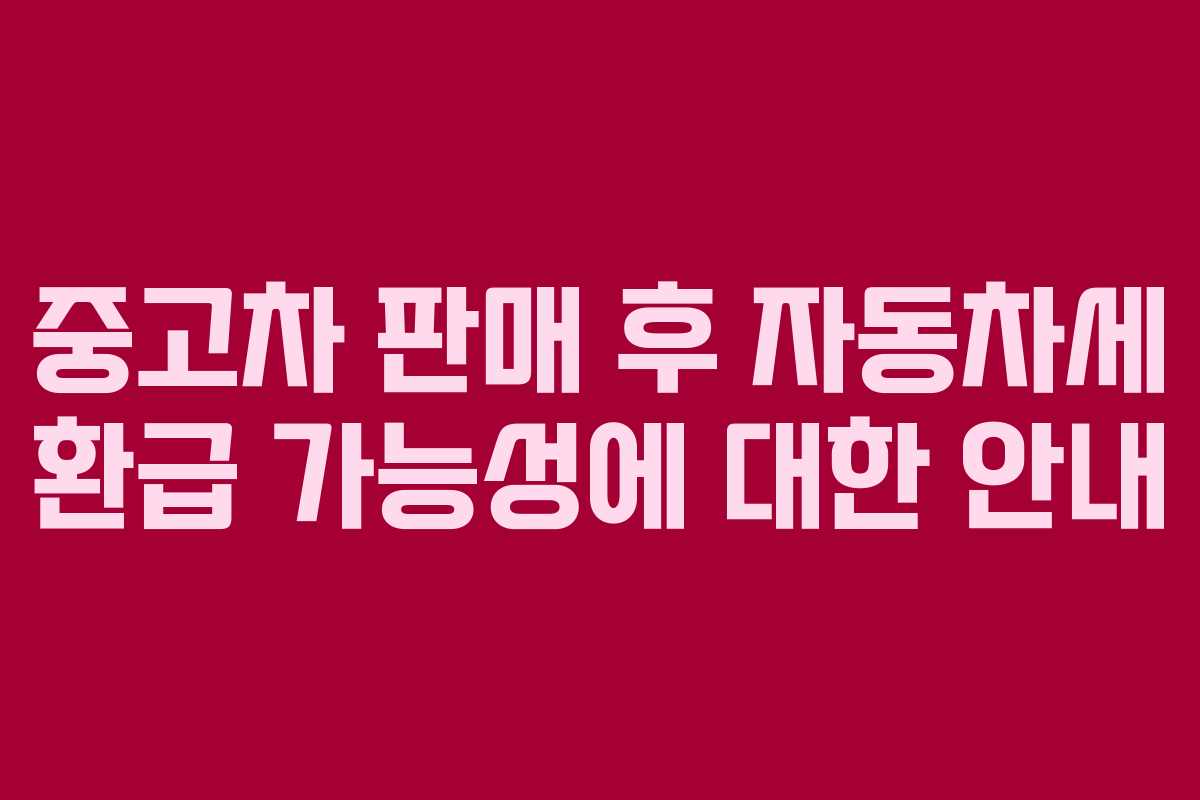 중고차 판매 후 자동차세 환급 가능성에 대한 안내