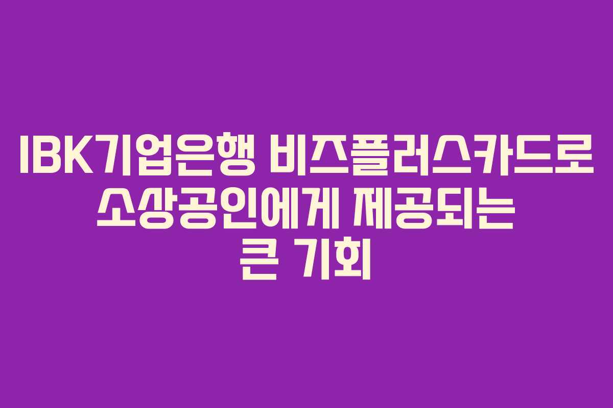 IBK기업은행 비즈플러스카드로 소상공인에게 제공되는 큰 기회