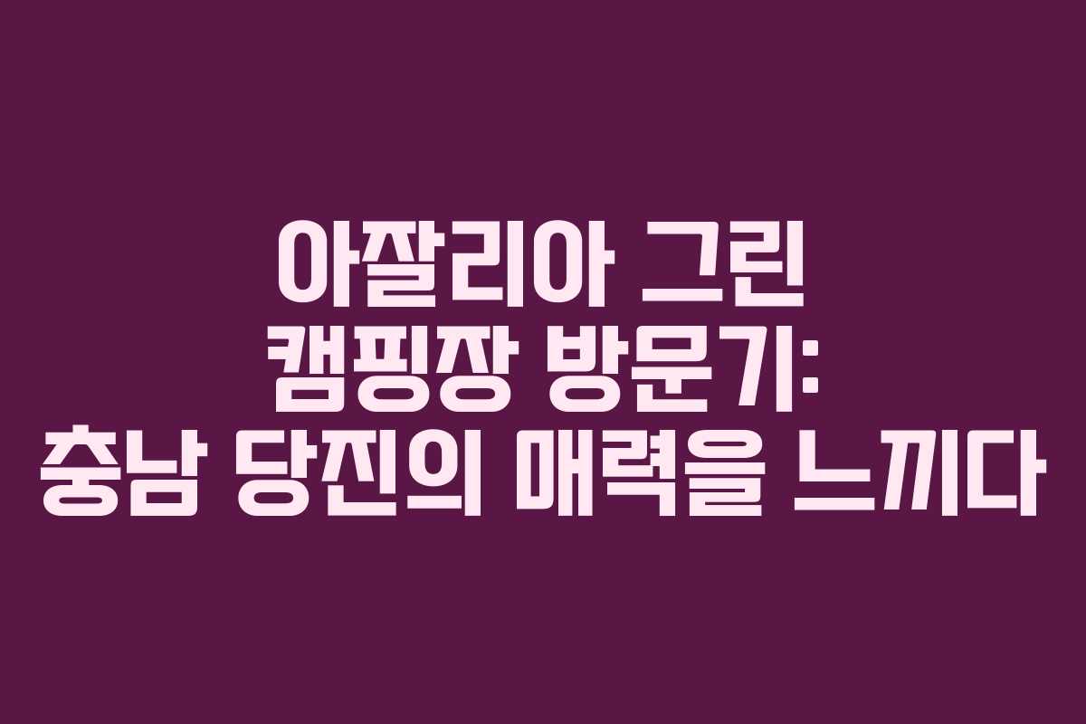 아잘리아 그린 캠핑장 방문기: 충남 당진의 매력을 느끼다