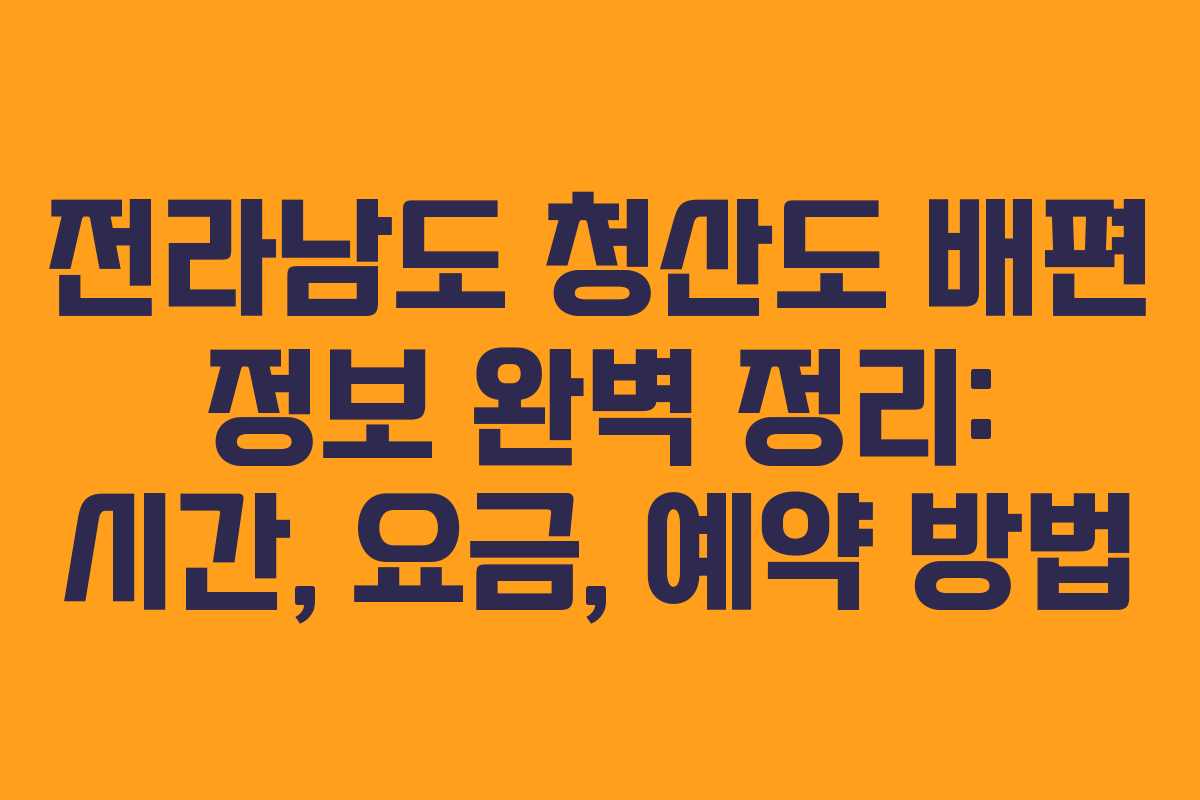전라남도 청산도 배편 정보 완벽 정리: 시간, 요금, 예약 방법