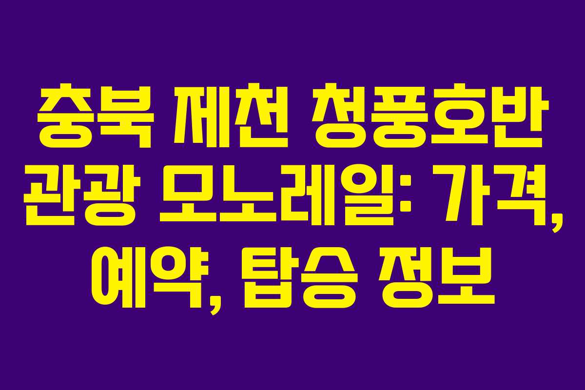충북 제천 청풍호반 관광 모노레일: 가격, 예약, 탑승 정보