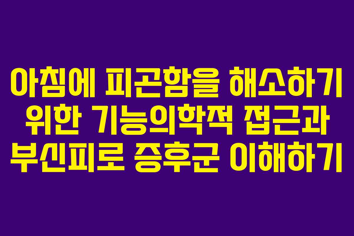 아침에 피곤함을 해소하기 위한 기능의학적 접근과 부신피로 증후군 이해하기