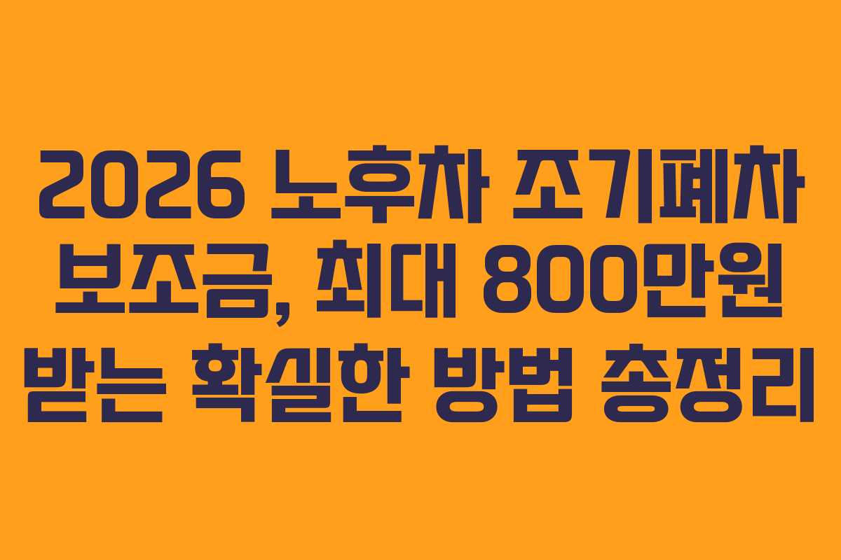 2026 노후차 조기폐차 보조금, 최대 800만원 받는 확실한 방법 총정리