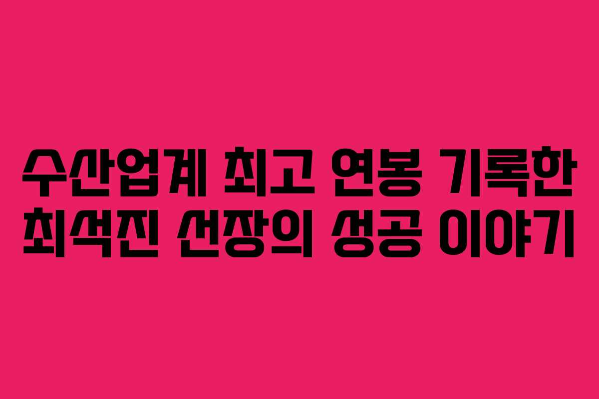 수산업계 최고 연봉 기록한 최석진 선장의 성공 이야기
