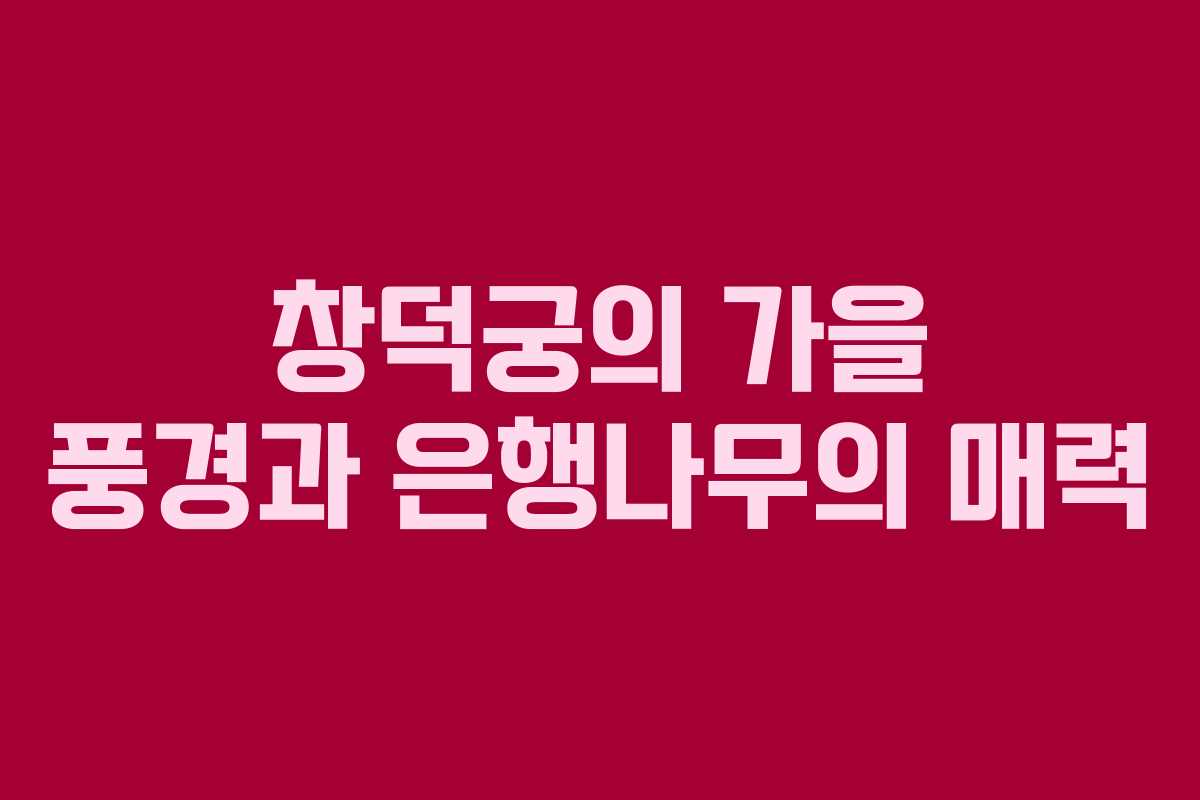 창덕궁의 가을 풍경과 은행나무의 매력