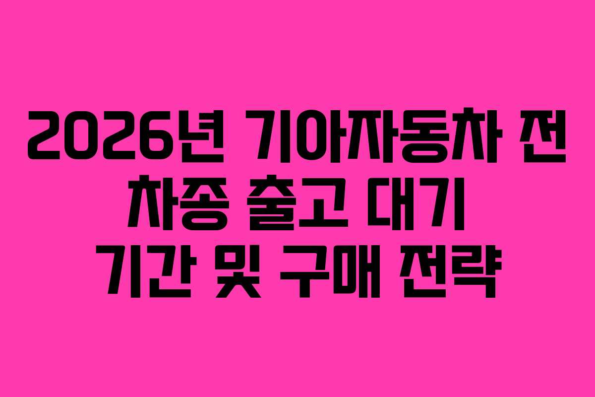2026년 기아자동차 전 차종 출고 대기 기간 및 구매 전략
