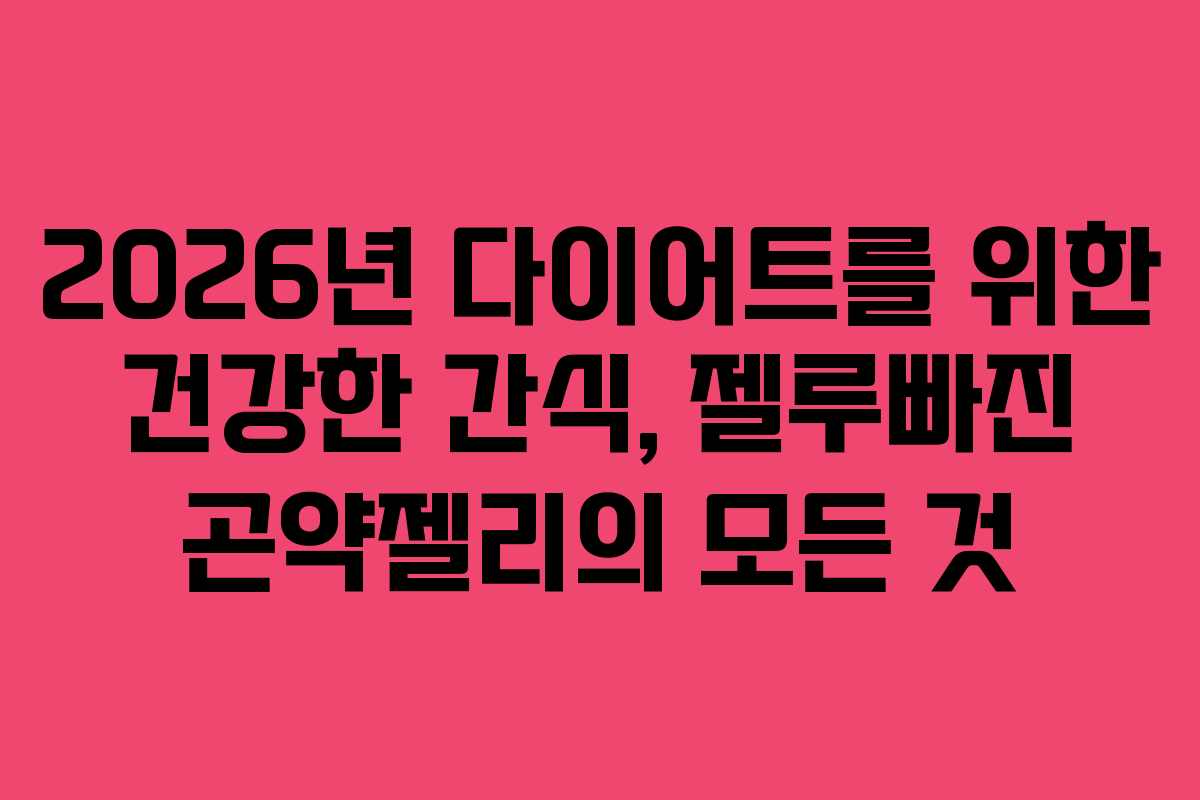 2026년 다이어트를 위한 건강한 간식, 젤루빠진 곤약젤리의 모든 것