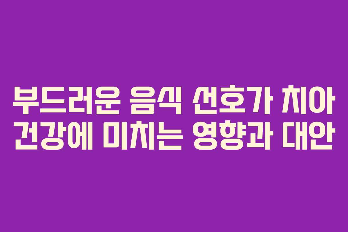 부드러운 음식 선호가 치아 건강에 미치는 영향과 대안