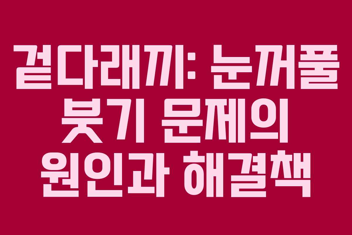 겉다래끼: 눈꺼풀 붓기 문제의 원인과 해결책