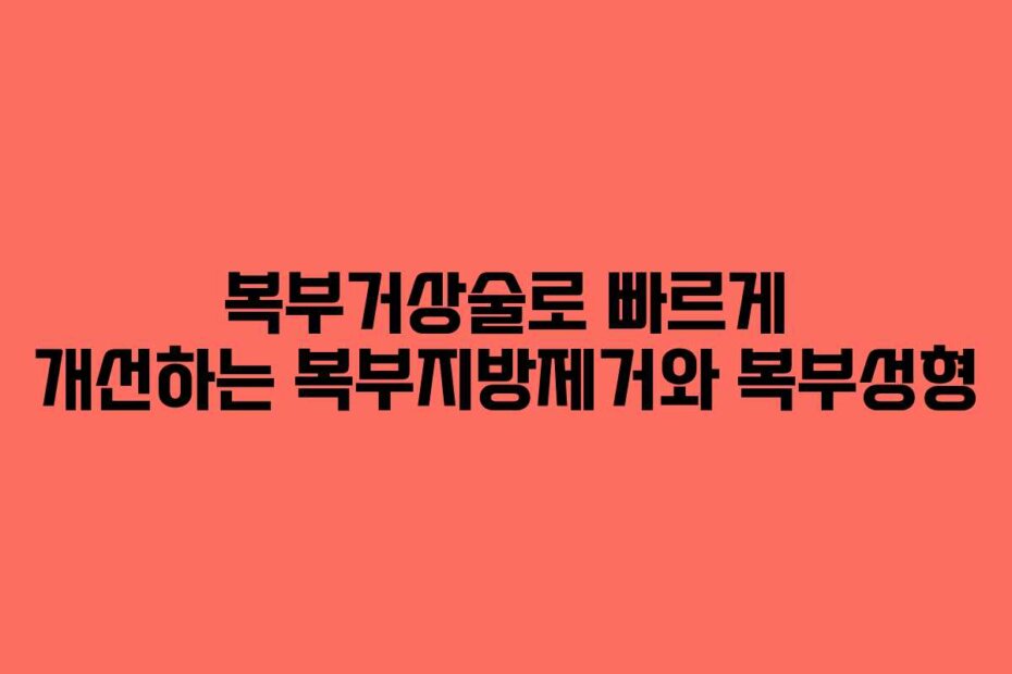 복부거상술로 빠르게 개선하는 복부지방제거와 복부성형