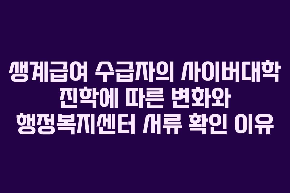 생계급여 수급자의 사이버대학 진학에 따른 변화와 행정복지센터 서류 확인 이유