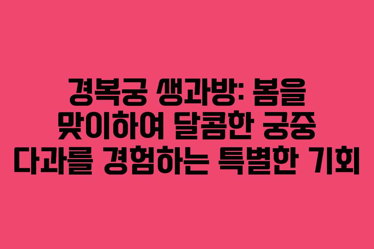 경복궁 생과방: 봄을 맞이하여 달콤한 궁중 다과를 경험하는 특별한 기회