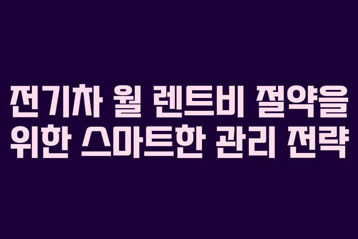 전기차 월 렌트비 절약을 위한 스마트한 관리 전략