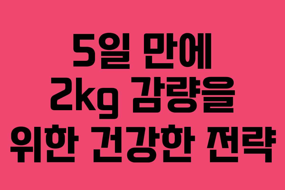 5일 만에 2kg 감량을 위한 건강한 전략