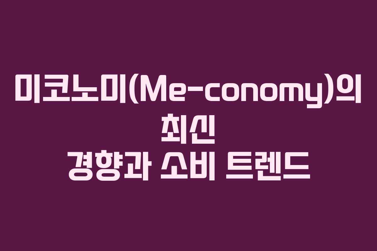 미코노미(Me-conomy)의 최신 경향과 소비 트렌드