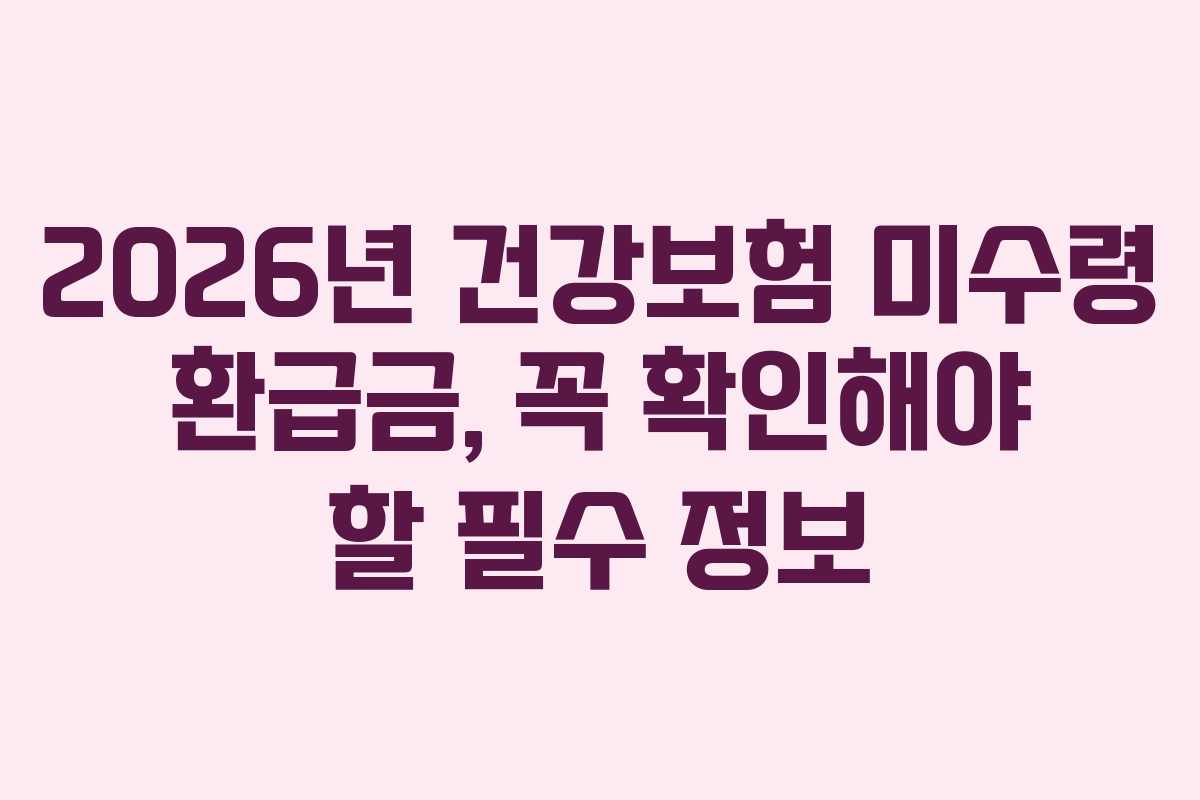 2026년 건강보험 미수령 환급금, 꼭 확인해야 할 필수 정보