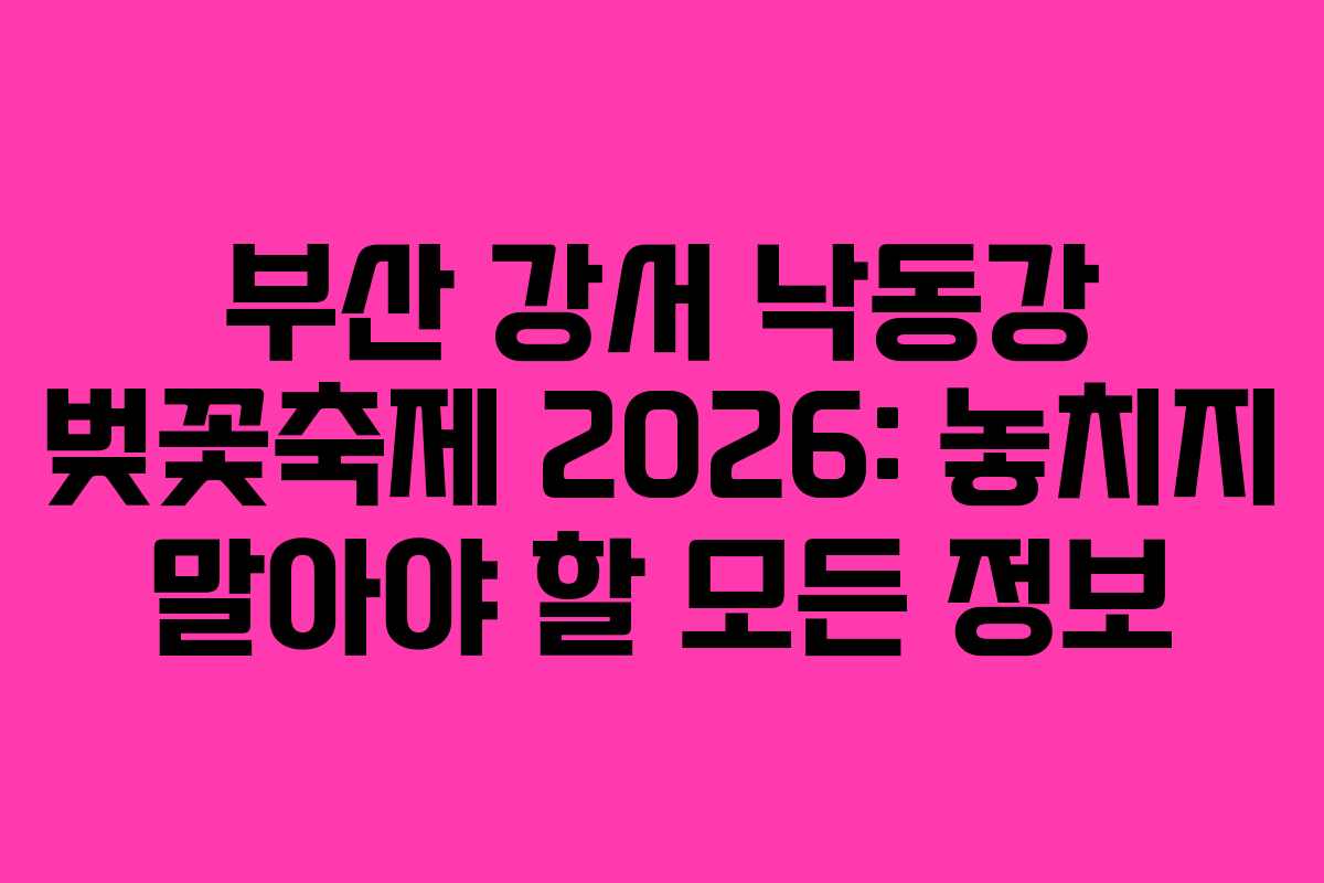부산 강서 낙동강 벚꽃축제 2026: 놓치지 말아야 할 모든 정보