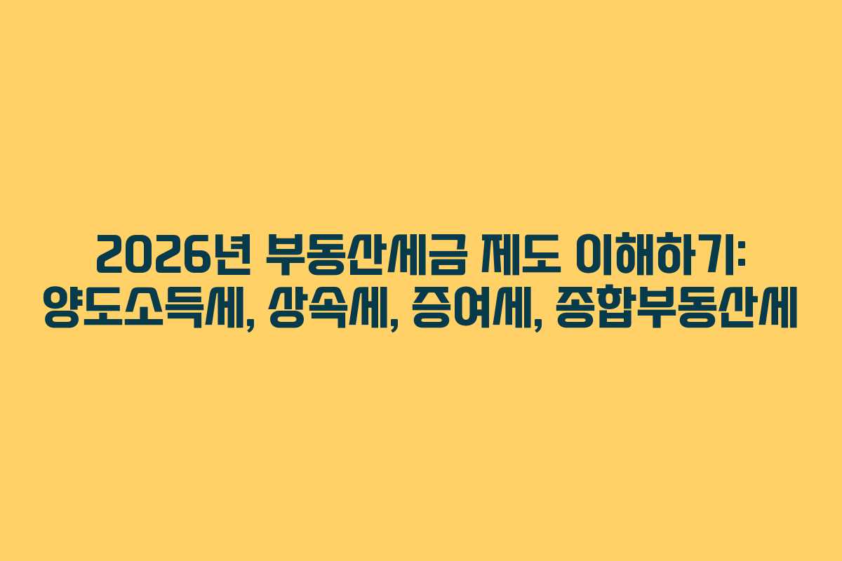 2026년 부동산세금 제도 이해하기: 양도소득세, 상속세, 증여세, 종합부동산세