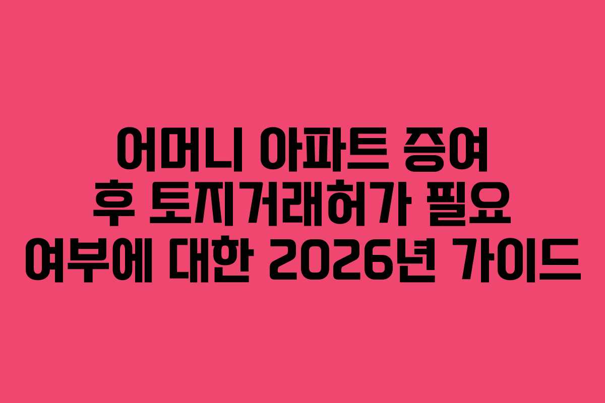 어머니 아파트 증여 후 토지거래허가 필요 여부에 대한 2026년 가이드
