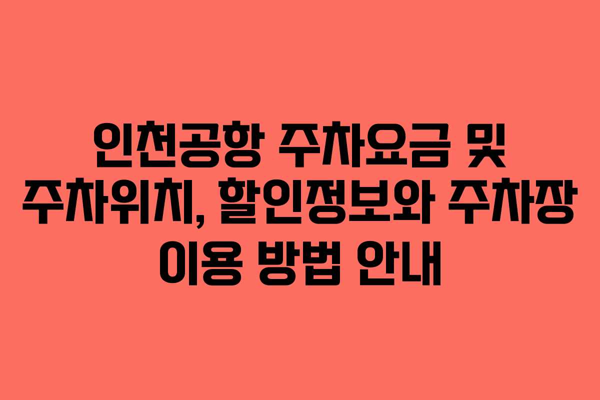 인천공항 주차요금 및 주차위치, 할인정보와 주차장 이용 방법 안내