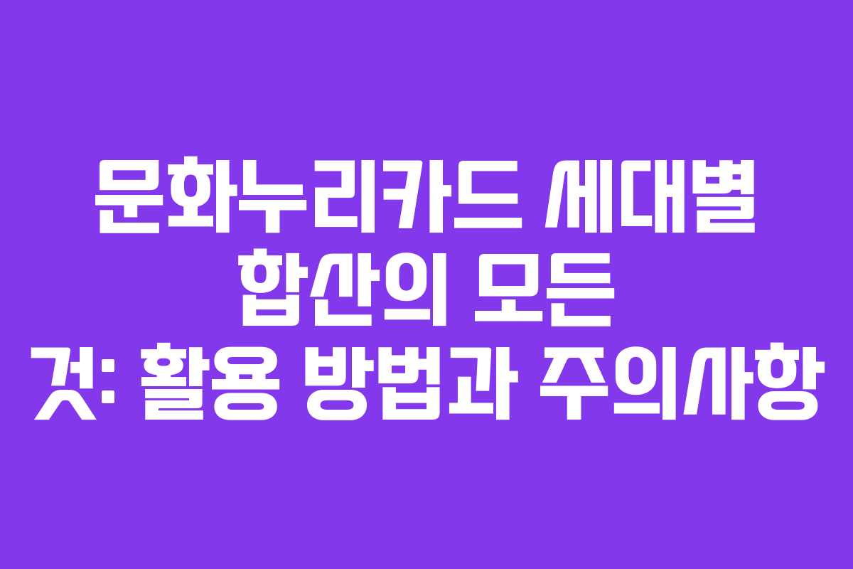 문화누리카드 세대별 합산의 모든 것: 활용 방법과 주의사항