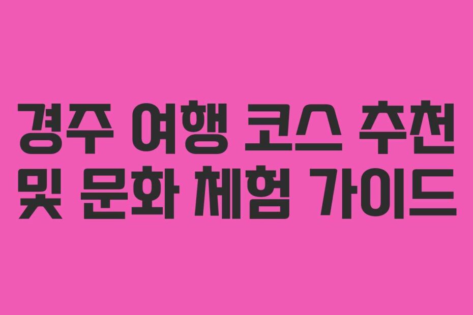 경주 여행 코스 추천 및 문화 체험 가이드