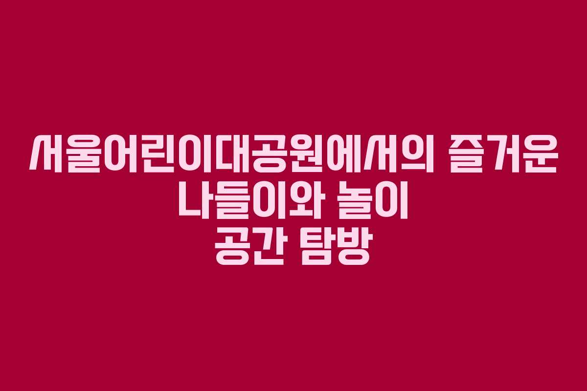 서울어린이대공원에서의 즐거운 나들이와 놀이 공간 탐방
